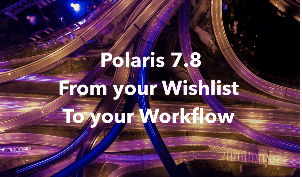 Polaris 7.8 is here: From your Wishlist to your Workflow